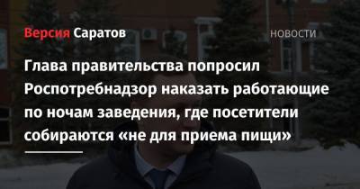 Роман Бусаргин - Глава правительства попросил Роспотребнадзор наказать работающие по ночам заведения, где посетители собираются «не для приема пищи» - nversia.ru - Саратовская обл. - Саратова