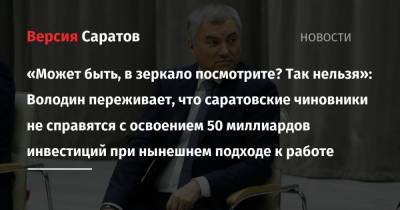 Вячеслав Володин - «Может быть, в зеркало посмотрите? Так нельзя»: Володин переживает, что саратовские чиновники не справятся с освоением 50 миллиардов инвестиций при нынешнем подходе к работе - nversia.ru - Саратовская обл.