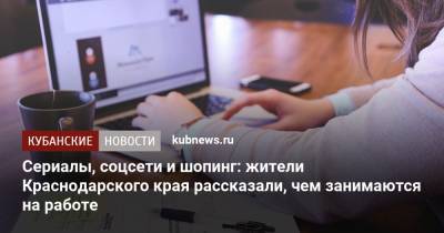 Cериалы, соцсети и шопинг: жители Краснодарского края рассказали, чем занимаются на работе - kubnews.ru - Краснодарский край