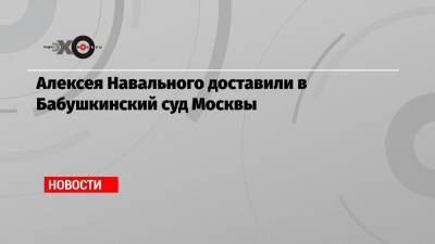 Алексей Навальный - Алексея Навального доставили в Бабушкинский суд Москвы - echo.msk.ru - Москва