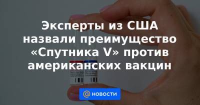 Эксперты из США назвали преимущество «Спутника V» против американских вакцин - news.mail.ru - США