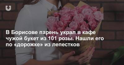 Борисов - В Борисове парень украл в кафе чужой букет из 101 розы. Нашли его по «дорожке» из лепестков - news.tut.by