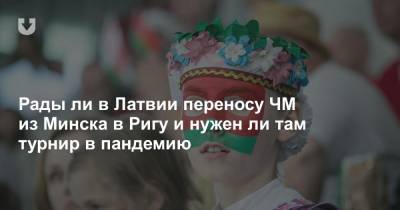 Рады ли в Латвии переносу ЧМ из Минска в Ригу и нужен ли там турнир в пандемию - news.tut.by - Белоруссия - Рига - Минск - Латвия