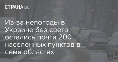 Из-за непогоды в Украине без света остались почти 200 населенных пунктов в семи областях - strana.ua - Киев - Черниговская обл. - Винницкая обл.