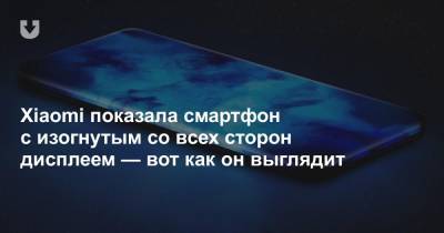Xiaomi показала смартфон с изогнутым со всех сторон дисплеем — вот как он выглядит - news.tut.by