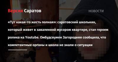 «Тут какая-то жесть полная»: саратовский школьник, который живет в заваленной мусором квартире, стал героем ролика на YouTube. Омбудсвумен Загородняя сообщила, что компетентные органы и в школе не - nversia.ru - Саратов