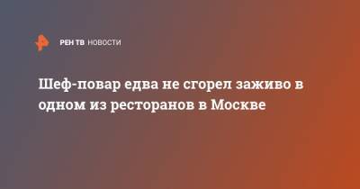 Шеф-повар едва не сгорел заживо в одном из ресторанов в Москве - ren.tv - Москва