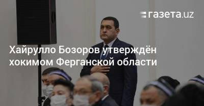 Хайрулло Бозоров утверждён хокимом Ферганской области - gazeta.uz - Узбекистан
