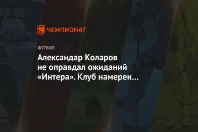 Александар Коларов не оправдал ожиданий «Интера». Клуб намерен расстаться с ним летом - championat.com - Сербия