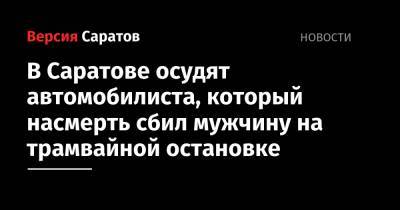 В Саратове осудят автомобилиста, который насмерть сбил мужчину на трамвайной остановке - nversia.ru - Саратов