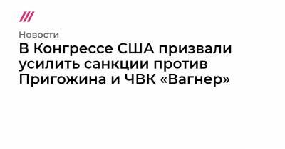 Башар Асад - В Конгрессе США призвали усилить санкции против Пригожина и ЧВК «Вагнер» - tvrain.ru - США - Сирия - Вашингтон - Крым - Ливия