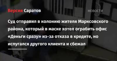 Ирина Волк - Суд отправил в колонию жителя Марксовского района, который в маске хотел ограбить офис «Деньги сразу» из-за отказа в кредите, но испугался другого клиента и сбежал - nversia.ru - Саратовская обл. - район Марксовский
