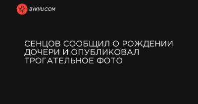 Олег Сенцов - Сенцов сообщил о рождении дочери и опубликовал трогательное фото - bykvu.com - Киев - Крым - Ивано-Франковская обл.