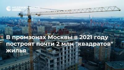 Андрей Бочкарев - В промзонах Москвы в 2021 году построят почти 2 млн "квадратов" жилья - realty.ria.ru - Москва