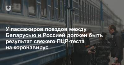 У пассажиров поездов между Беларусью и Россией должен быть результат свежего ПЦР-теста на коронавирус - news.tut.by - Москва - Белоруссия - Минск