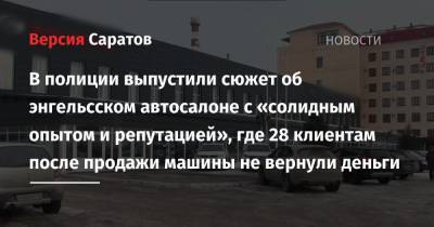 В полиции выпустили сюжет об энгельсском автосалоне с «солидным опытом и репутацией», где 28 клиентам после продажи машины не вернули деньги - nversia.ru - Саратовская обл.