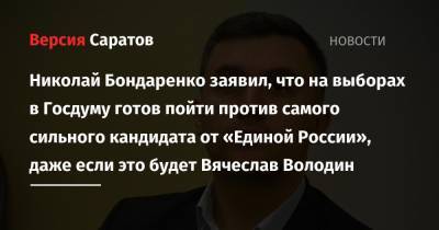 Вячеслав Володин - Валерий Рашкин - Геннадий Зюганов - Николай Бондаренко - Николай Бондаренко заявил, что на выборах в Госдуму готов пойти против самого сильного кандидата от «Единой России», даже если это будет Вячеслав Володин - nversia.ru - Саратов