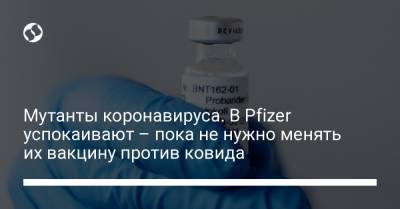 Мутанты коронавируса. В Pfizer успокаивают – пока не нужно менять их вакцину против ковида - liga.net