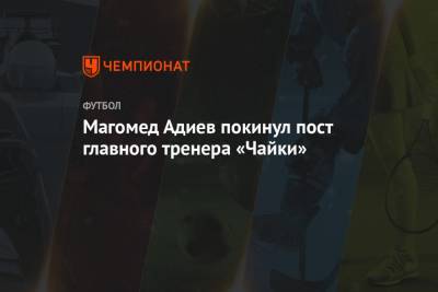 Магомед Адиев - Магомед Адиев покинул пост главного тренера «Чайки» - championat.com