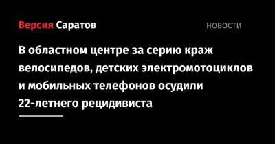 В областном центре за серию краж велосипедов, детских электромотоциклов и мобильных телефонов осудили 22-летнего рецидивиста - nversia.ru - Саратов