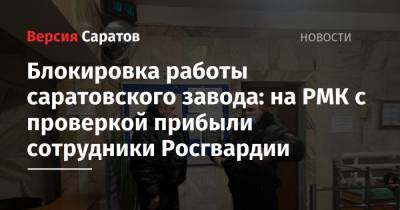 Блокировка работы саратовского завода: на РМК с проверкой прибыли сотрудники Росгвардии - nversia.ru - Саратовская обл. - Саратов - Самара