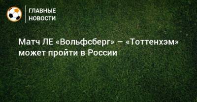 Матч ЛЕ «Вольфсберг» – «Тоттенхэм» может пройти в России - bombardir.ru - Москва - Австрия - Венгрия