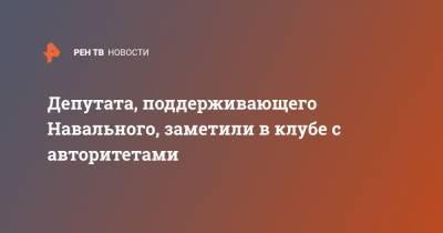 Алексей Навальный - Николай Бондаренко - Депутата, поддерживающего Навального, заметили в клубе с авторитетами - ren.tv - Саратов