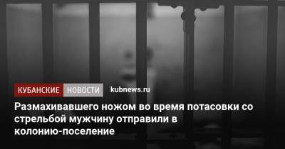 Размахивавшего ножом во время потасовки со стрельбой мужчину отправили в колонию-поселение - kubnews.ru - Краснодар