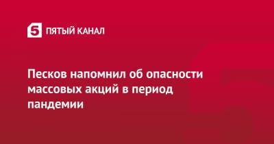Дмитрий Песков - Песков напомнил об опасности массовых акций в период пандемии - 5-tv.ru