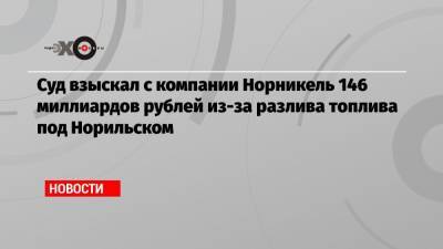 Суд взыскал с компании Норникель 146 миллиардов рублей из-за разлива топлива под Норильском - echo.msk.ru - Красноярский край - Норильск