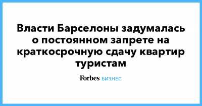 Власти Барселоны задумалась о постоянном запрете на краткосрочную сдачу квартир туристам - forbes.ru - Каталония - Барселона