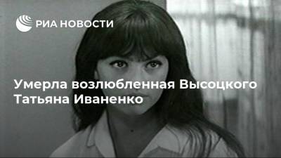 Владимир Высоцкий - Умерла возлюбленная Высоцкого Татьяна Иваненко - ria.ru - Москва