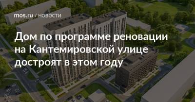 Рафик Загрутдинов - Дом по программе реновации на Кантемировской улице достроят в этом году - mos.ru - Москва - район Царицыно