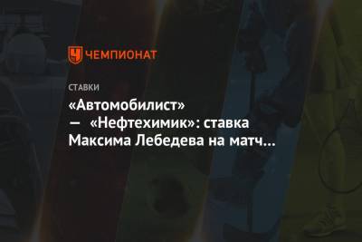 Максим Лебедев - «Автомобилист» — «Нефтехимик»: ставка Максима Лебедева на матч КХЛ - championat.com