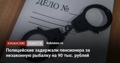 Полицейские задержали пенсионера за незаконную рыбалку на 90 тыс. рублей - kubnews.ru - Славянск