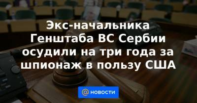 Экс-начальника Генштаба ВС Сербии осудили на три года за шпионаж в пользу США - news.mail.ru - США - Сербия - Белград