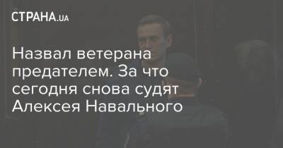 Алексей Навальный - Игнат Артеменко - Назвал ветерана предателем. За что сегодня снова судят Алексея Навального - strana.ua - Москва