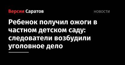 Ребенок получил ожоги в частном детском саду: следователи возбудили уголовное дело - nversia.ru - Саратов