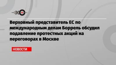 Алексей Навальный - Сергей Лавров - Жозеп Боррель - Верховный представитель ЕС по международным делам Боррель обсудил подавление протестных акций на переговорах в Москве - echo.msk.ru - Москва - США