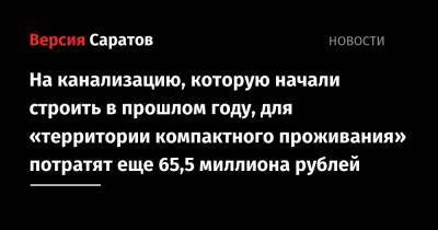 На канализацию, которую начали строить в прошлом году, для «территории компактного проживания» потратят еще 65,5 миллиона рублей - nversia.ru - район Балаковский