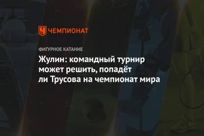 Александр Жулин - Арина Лаврова - Жулин: командный турнир может решить, попадёт ли Трусова на чемпионат мира - championat.com - Москва