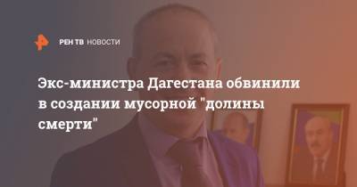 Экс-министра Дагестана обвинили в создании мусорной "долины смерти" - ren.tv - Махачкала - респ. Дагестан - Каспийск