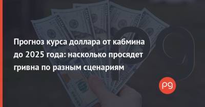 Прогноз курса доллара от кабмина до 2025 года: насколько просядет гривна по разным сценариям - thepage.ua