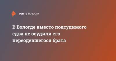 В Вологде вместо подсудимого едва не осудили его переодевшегося брата - ren.tv - Вологда