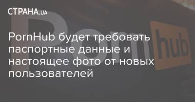 PornHub будет требовать паспортные данные и настоящее фото от новых пользователей - strana.ua