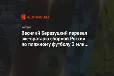 Василий Березуцкий - Василий Березуцкий перевел экс-вратарю сборной России по пляжному футболу 3 млн на лечение - championat.com