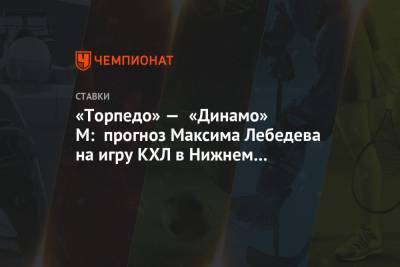Максим Лебедев - «Торпедо» — «Динамо» М: прогноз Максима Лебедева на игру КХЛ в Нижнем Новгороде - championat.com - Москва - Нижний Новгород