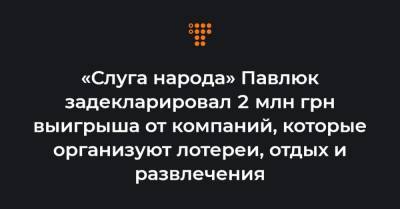 «Слуга народа» Павлюк задекларировал 2 млн грн выигрыша от компаний, которые организуют лотереи, отдых и развлечения - hromadske.ua