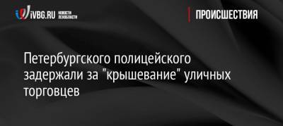 Петербургского полицейского задержали за «крышевание» уличных торговцев - ivbg.ru - Петербург