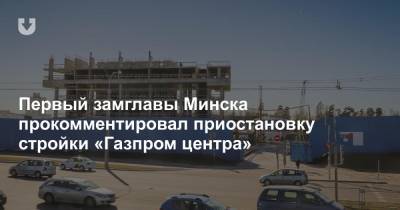 Первый замглавы Минска прокомментировал приостановку стройки «Газпром центра» - news.tut.by - Минск - Строительство